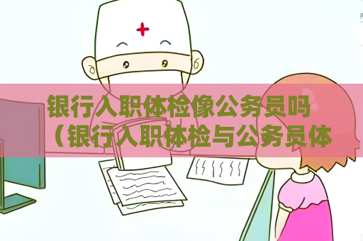 银行入职体检像公务员吗 （银行入职体检与公务员体检的异同）