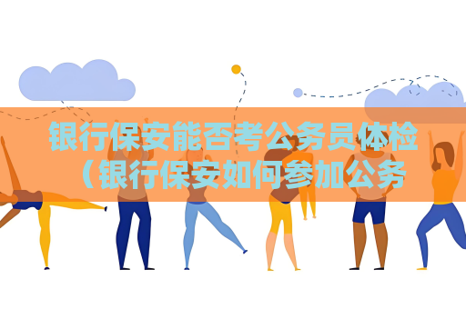 银行保安能否考公务员体检 （银行保安如何参加公务员体检）