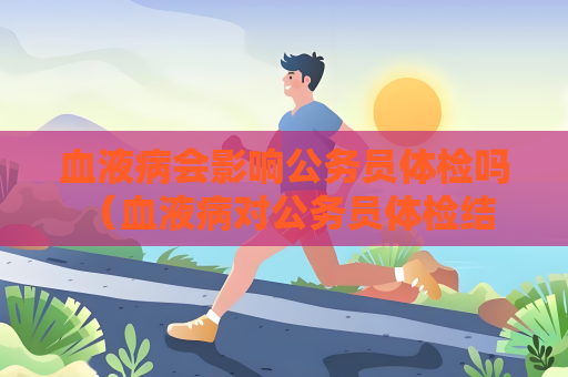 血液病会影响公务员体检吗 （血液病对公务员体检结果的影响）