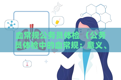 血常规公务员体检 （公务员体检中的血常规：意义、项目、参考值）