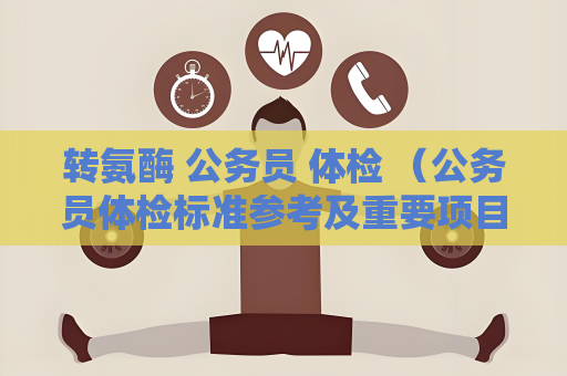 转氨酶 公务员 体检 （公务员体检标准参考及重要项目）