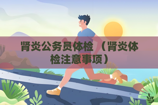 肾炎公务员体检 （肾炎体检注意事项）