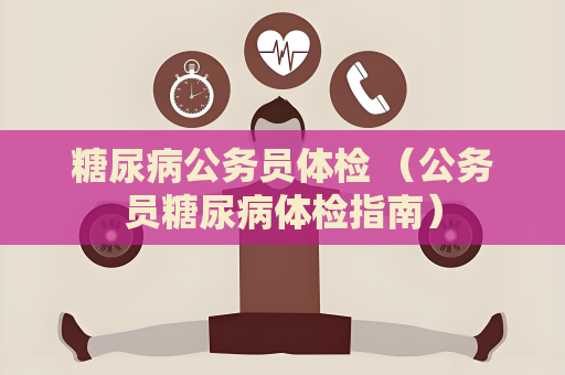 糖尿病公务员体检 （公务员糖尿病体检指南）