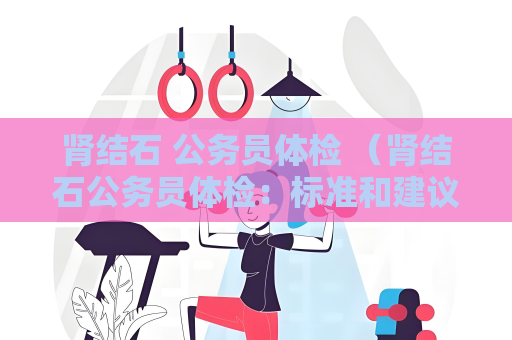 肾结石 公务员体检 （肾结石公务员体检：标准和建议）
