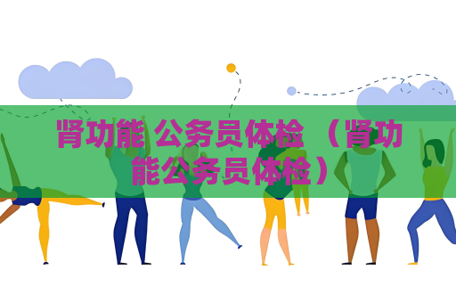肾功能 公务员体检 （肾功能公务员体检）