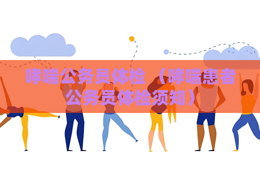 哮喘公务员体检 （哮喘患者公务员体检须知）