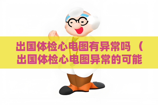 出国体检心电图有异常吗 （出国体检心电图异常的可能原因和建议）