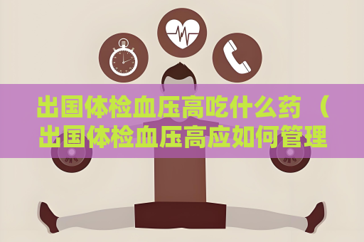 出国体检血压高吃什么药 （出国体检血压高应如何管理）