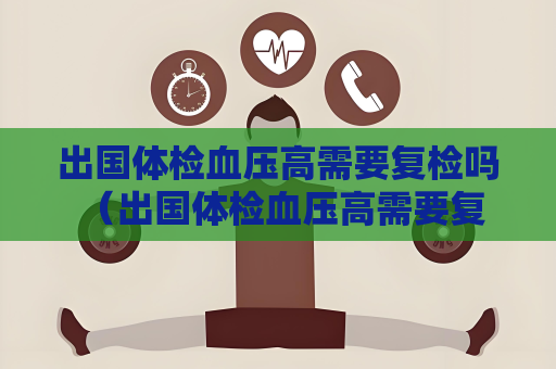 出国体检血压高需要复检吗 （出国体检血压高需要复检吗？）