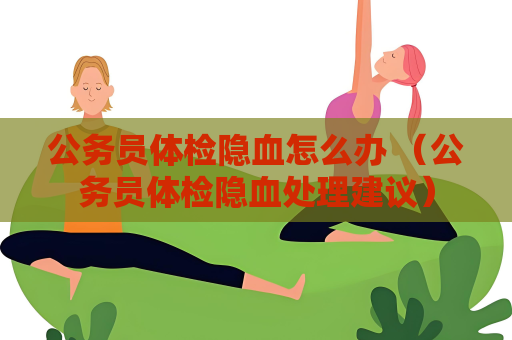 公务员体检隐血怎么办 （公务员体检隐血处理建议）