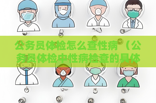 公务员体检怎么查性病 （公务员体检中性病检查的具体方法和注意事项）