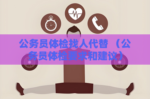 公务员体检找人代替 （公务员体检要求和建议）