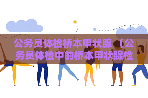 公务员体检桥本甲状腺 （公务员体检中的桥本甲状腺检查及）