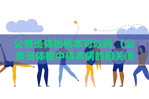 公务员体检桥本可以吗 （公务员体检中桥本病的相关问题解答）