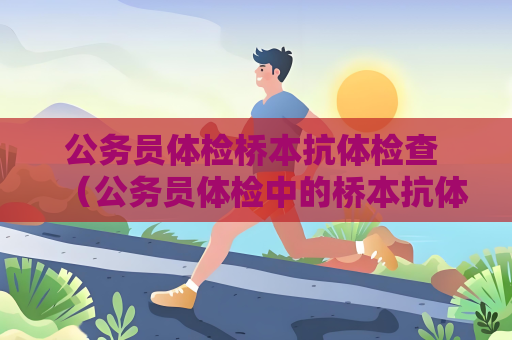 公务员体检桥本抗体检查 （公务员体检中的桥本抗体检查操作手册和建）