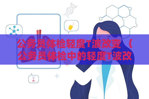 公务员体检轻度T波改变 （公务员体检中的轻度T波改变：解读与应）