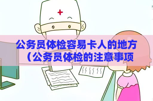 公务员体检容易卡人的地方 （公务员体检的注意事项）