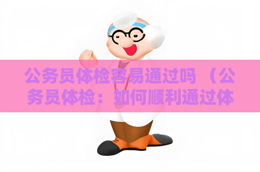 公务员体检容易通过吗 （公务员体检：如何顺利通过体检？）