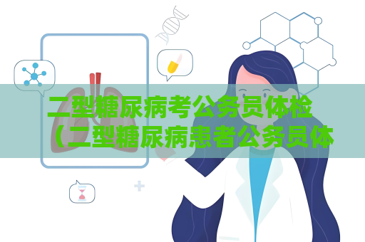 二型糖尿病考公务员体检 （二型糖尿病患者公务员体检注意）