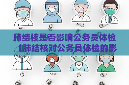肺结核是否影响公务员体检 （肺结核对公务员体检的影响）