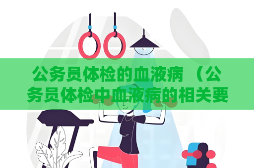 公务员体检的血液病 （公务员体检中血液病的相关要求和注意事）