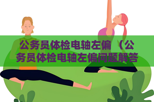 公务员体检电轴左偏 （公务员体检电轴左偏问题解答）