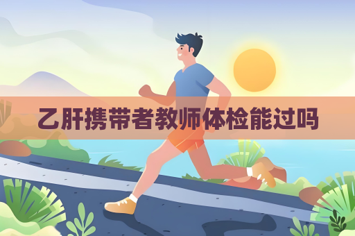 乙肝携带者教师体检能过吗