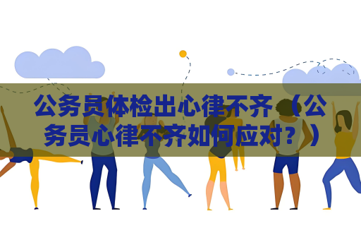 公务员体检出心律不齐 （公务员心律不齐如何应对？）