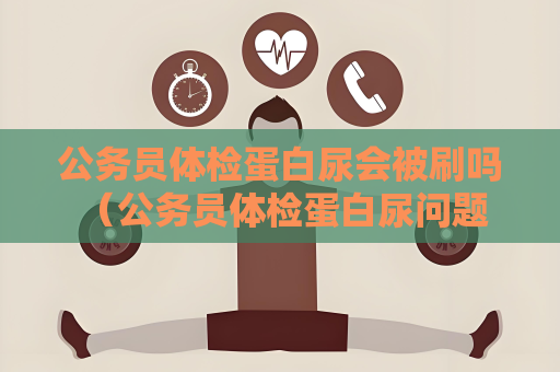 公务员体检蛋白尿会被刷吗 （公务员体检蛋白尿问题详解）