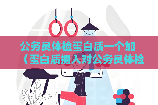 公务员体检蛋白质一个加 （蛋白质摄入对公务员体检的重要性）
