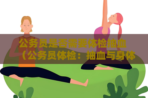 公务员是否需要体检抽血 （公务员体检：抽血与身体健康的关系）