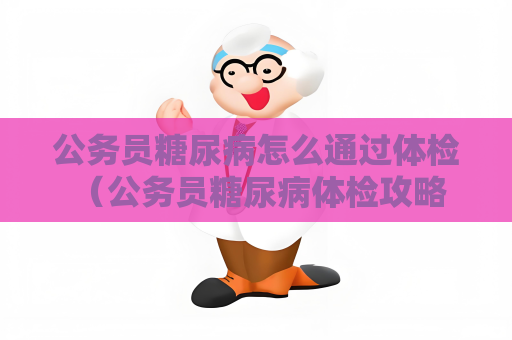 公务员糖尿病怎么通过体检 （公务员糖尿病体检攻略）