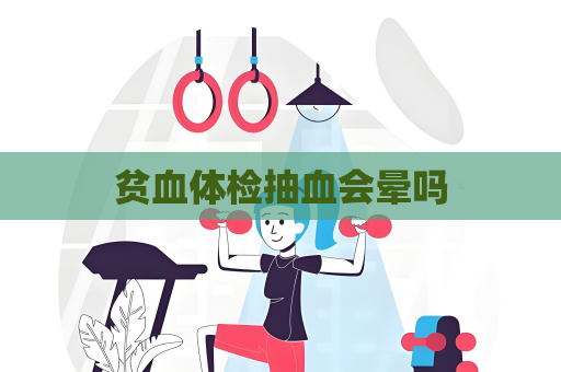 贫血体检抽血会晕吗
