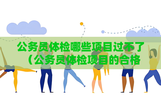 公务员体检哪些项目过不了 （公务员体检项目的合格标准）