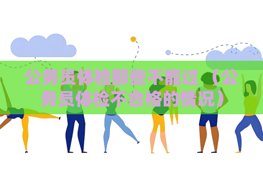 公务员体检那些不能过 （公务员体检不合格的情况）