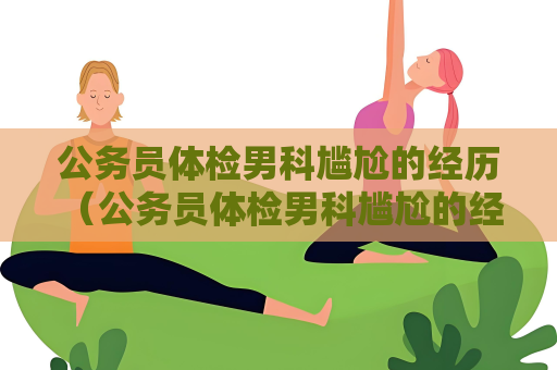 公务员体检男科尴尬的经历 （公务员体检男科尴尬的经历：尴尬）