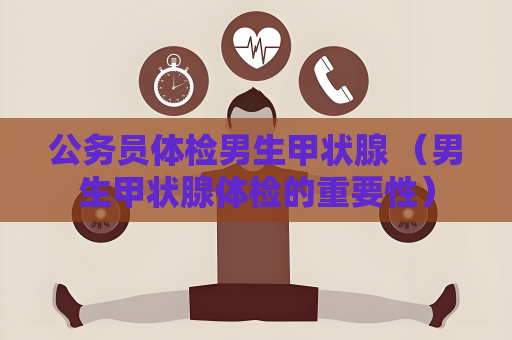 公务员体检男生甲状腺 （男生甲状腺体检的重要性）