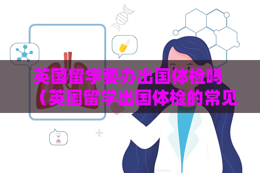英国留学要办出国体检吗 （英国留学出国体检的常见问题和答案）