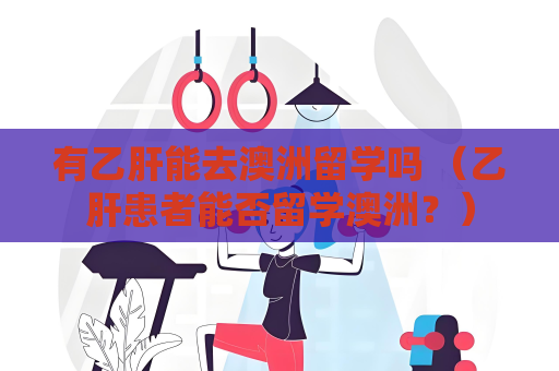 有乙肝能去澳洲留学吗 （乙肝患者能否留学澳洲？）