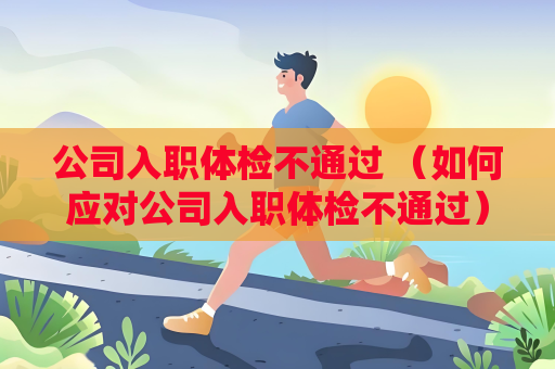 公司入职体检不通过 （如何应对公司入职体检不通过）