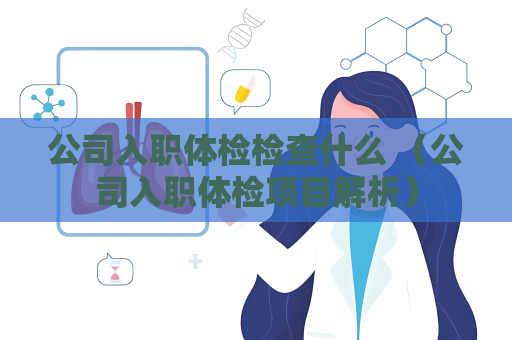 公司入职体检检查什么 （公司入职体检项目解析）
