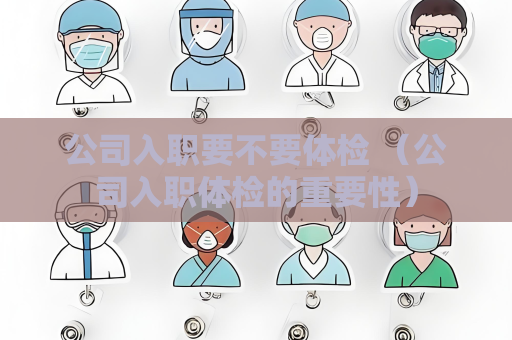 公司入职要不要体检 （公司入职体检的重要性）