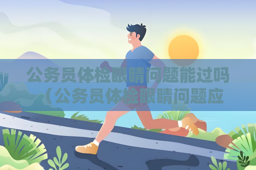 公务员体检眼睛问题能过吗 （公务员体检眼睛问题应如何应对？）