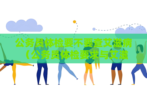 公务员体检要不要查艾滋病 （公务员体检要求与艾滋病无关）