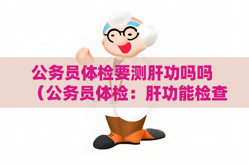 公务员体检要测肝功吗吗 （公务员体检：肝功能检查的重要性和保持健）