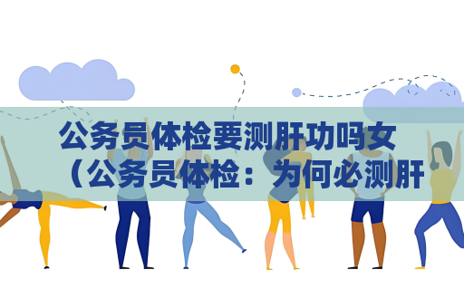 公务员体检要测肝功吗女 （公务员体检：为何必测肝功？）
