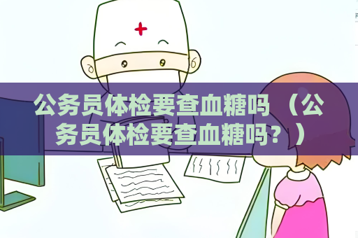 公务员体检要查血糖吗 （公务员体检要查血糖吗？）