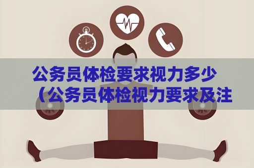 公务员体检要求视力多少 （公务员体检视力要求及注意事项）