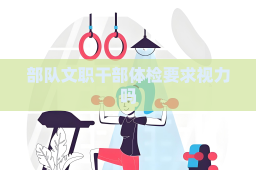 部队文职干部体检要求视力吗