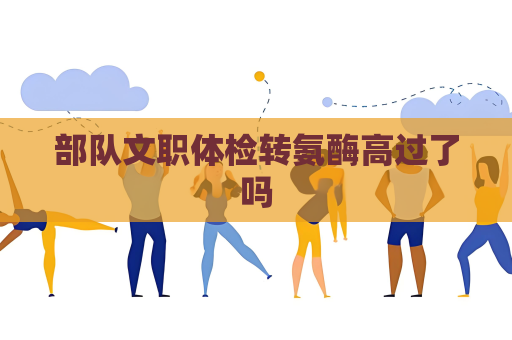 部队文职体检转氨酶高过了吗